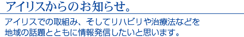 アイリスでの取り組み、そしてリハビリや治療法などを地域の話題とともに情報発信したいと思います。