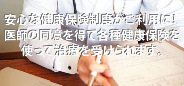 安心な健康保険がご利用にになれます。医師の同意を得て、各種健康保険を使って治療を受けられます。