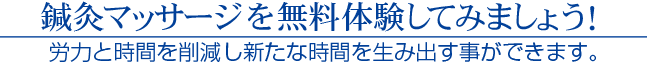 鍼灸マッサージを無料体験してみましょう! 労力と時間を削減し新たな時間を生み出す事ができます。