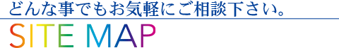 どんな事でもお気軽にご相談下さい。 SITE MAP