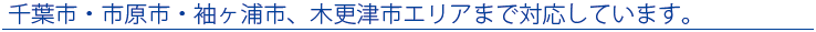 千葉市・市原市・袖ヶ浦市、木更津市エリアまで対応しています。